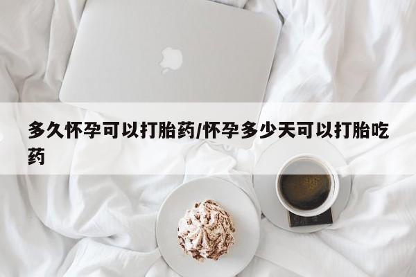 打胎药叫什么名字怎么购买多久怀孕可以打胎药/怀孕多少天可以打胎吃药