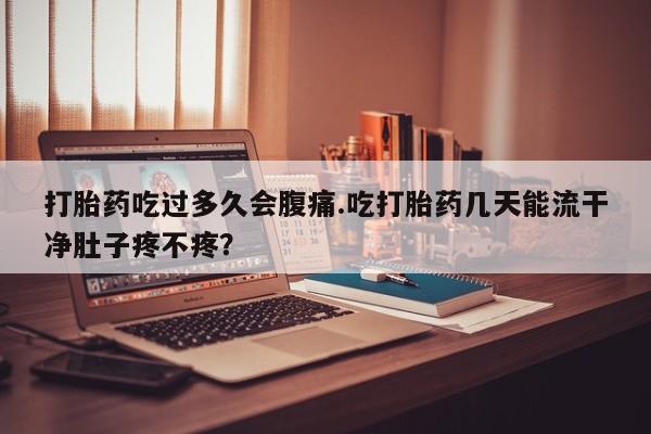 打胎药叫什么名字怎么购买打胎药吃过多久会腹痛.吃打胎药几天能流干净肚子疼不疼？