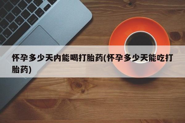 打胎药叫什么名字怎么购买怀孕多少天内能喝打胎药(怀孕多少天能吃打胎药)