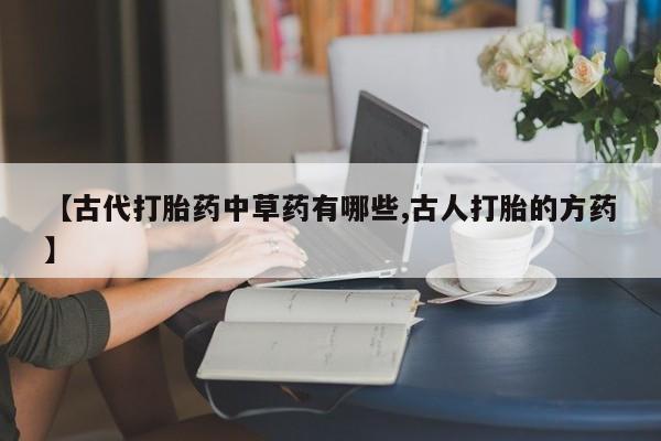 打胎药叫什么名字怎么购买【古代打胎药中草药有哪些,古人打胎的方药】