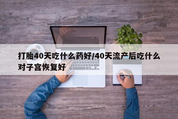 打胎药叫什么名字怎么购买打胎40天吃什么药好/40天流产后吃什么对子宫恢复好