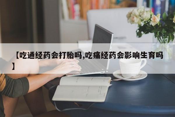 打胎药叫什么名字怎么购买【吃通经药会打胎吗,吃痛经药会影响生育吗】