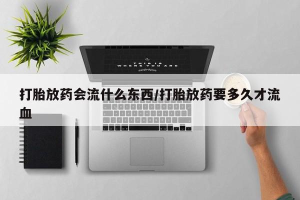 打胎药叫什么名字怎么购买打胎放药会流什么东西/打胎放药要多久才流血