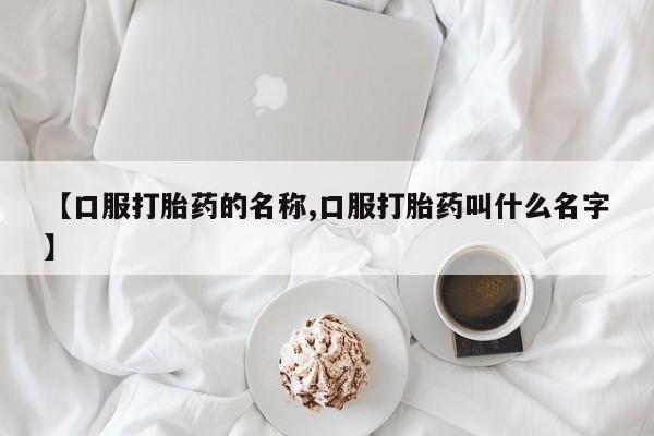 打胎药叫什么名字怎么购买【口服打胎药的名称,口服打胎药叫什么名字】