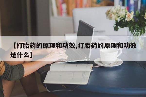 打胎药叫什么名字怎么购买【打胎药的原理和功效,打胎药的原理和功效是什么】