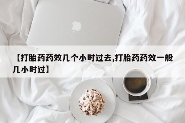 打胎药叫什么名字怎么购买【打胎药药效几个小时过去,打胎药药效一般几小时过】