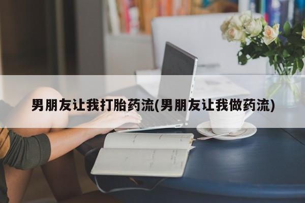 打胎药叫什么名字怎么购买男朋友让我打胎药流(男朋友让我做药流)