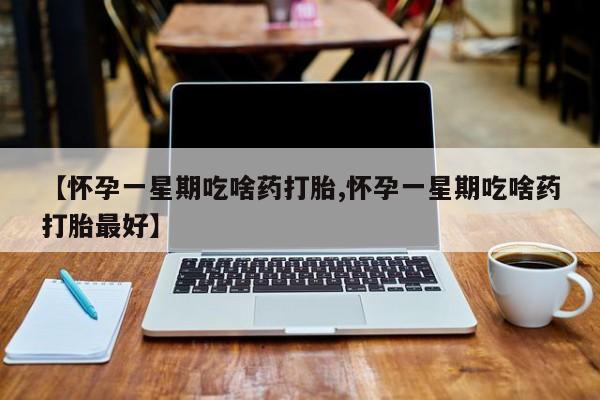 打胎药叫什么名字怎么购买【怀孕一星期吃啥药打胎,怀孕一星期吃啥药打胎最好】