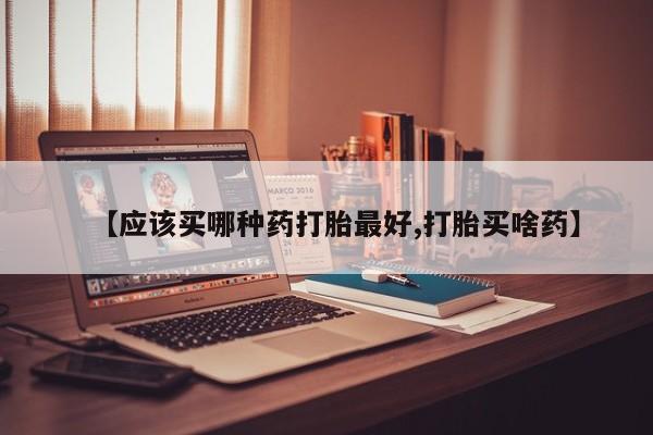 打胎药叫什么名字怎么购买【应该买哪种药打胎最好,打胎买啥药】
