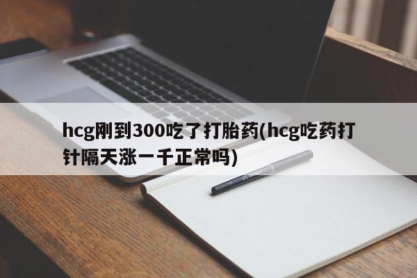 打胎药叫什么名字怎么购买hcg刚到300吃了打胎药(hcg吃药打针隔天涨一千正常吗)