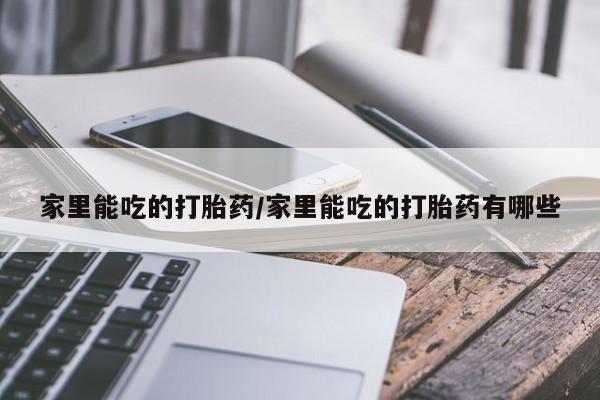 打胎药叫什么名字怎么购买家里能吃的打胎药/家里能吃的打胎药有哪些