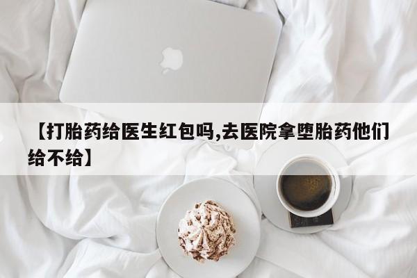打胎药叫什么名字怎么购买【打胎药给医生红包吗,去医院拿堕胎药他们给不给】