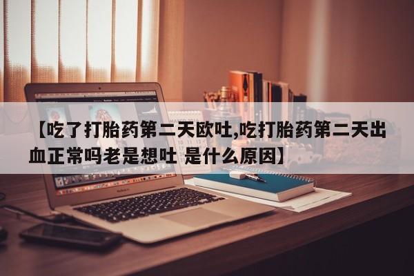 打胎药叫什么名字怎么购买【吃了打胎药第二天欧吐,吃打胎药第二天出血正常吗老是想吐 是什么原因】