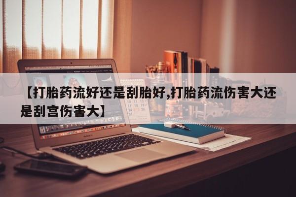打胎药叫什么名字怎么购买【打胎药流好还是刮胎好,打胎药流伤害大还是刮宫伤害大】