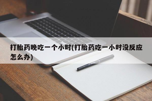 打胎药叫什么名字怎么购买打胎药晚吃一个小时(打胎药吃一小时没反应怎么办)