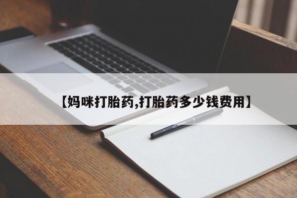 打胎药叫什么名字怎么购买【妈咪打胎药,打胎药多少钱费用】