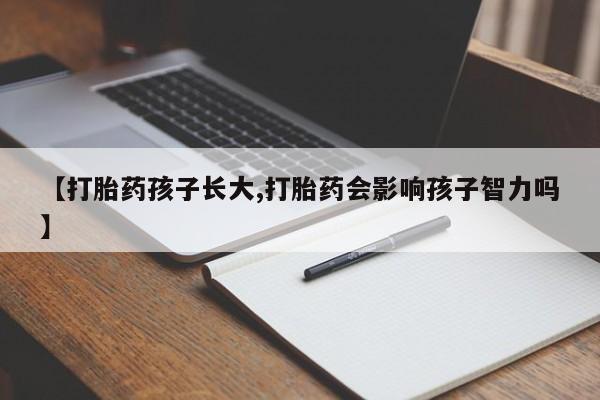 打胎药叫什么名字怎么购买【打胎药孩子长大,打胎药会影响孩子智力吗】