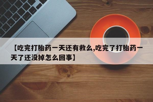 打胎药叫什么名字怎么购买【吃完打胎药一天还有救么,吃完了打胎药一天了还没掉怎么回事】