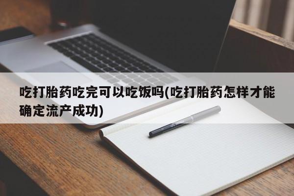 打胎药叫什么名字怎么购买吃打胎药吃完可以吃饭吗(吃打胎药怎样才能确定流产成功)