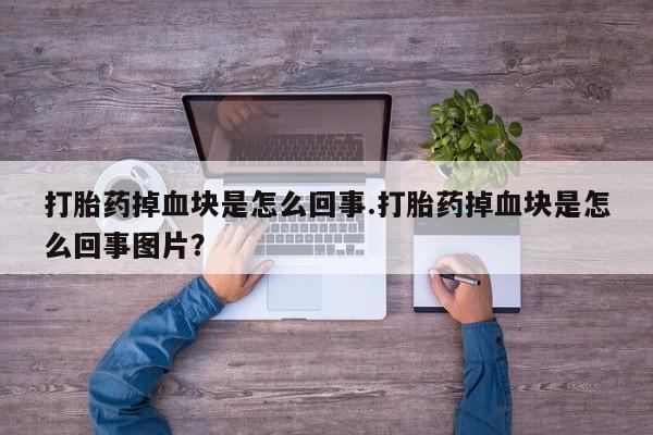 打胎药叫什么名字怎么购买打胎药掉血块是怎么回事.打胎药掉血块是怎么回事图片？