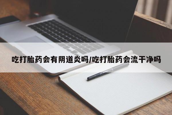 打胎药叫什么名字怎么购买吃打胎药会有阴道炎吗/吃打胎药会流干净吗
