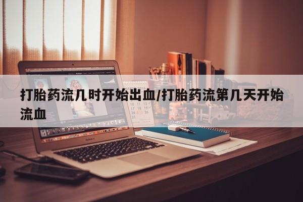 打胎药叫什么名字怎么购买打胎药流几时开始出血/打胎药流第几天开始流血