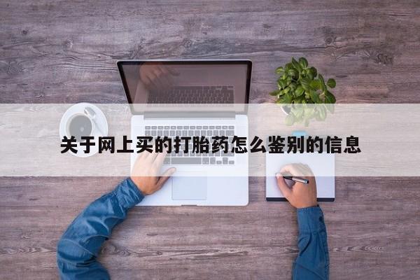打胎药叫什么名字怎么购买关于网上买的打胎药怎么鉴别的信息