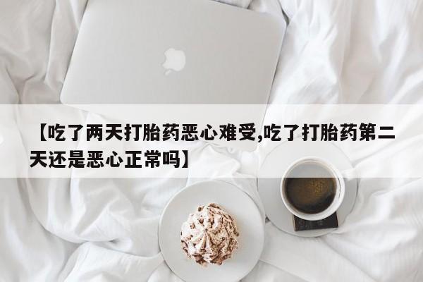 打胎药叫什么名字怎么购买【吃了两天打胎药恶心难受,吃了打胎药第二天还是恶心正常吗】