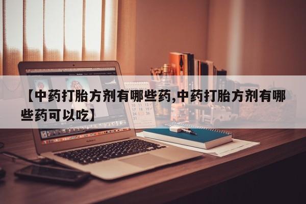 打胎药叫什么名字怎么购买【中药打胎方剂有哪些药,中药打胎方剂有哪些药可以吃】