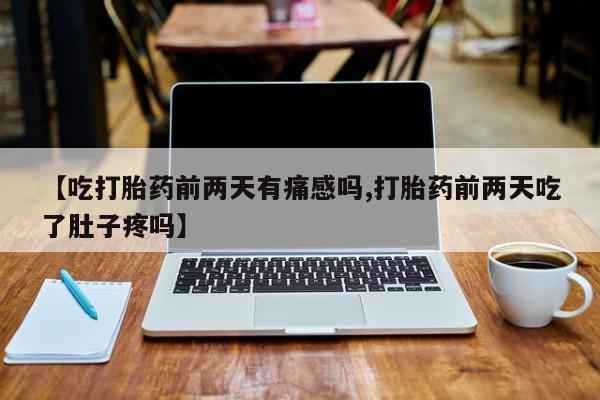 打胎药叫什么名字怎么购买【吃打胎药前两天有痛感吗,打胎药前两天吃了肚子疼吗】