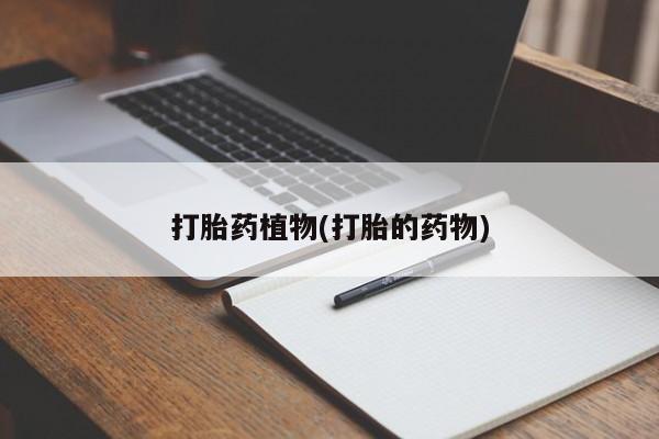 打胎药叫什么名字怎么购买打胎药植物(打胎的药物)
