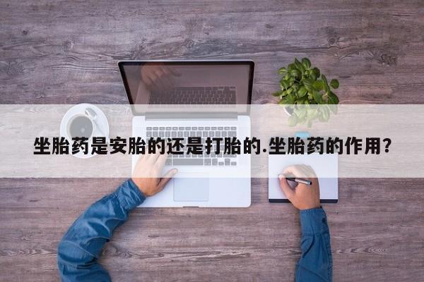 打胎药叫什么名字怎么购买坐胎药是安胎的还是打胎的.坐胎药的作用？
