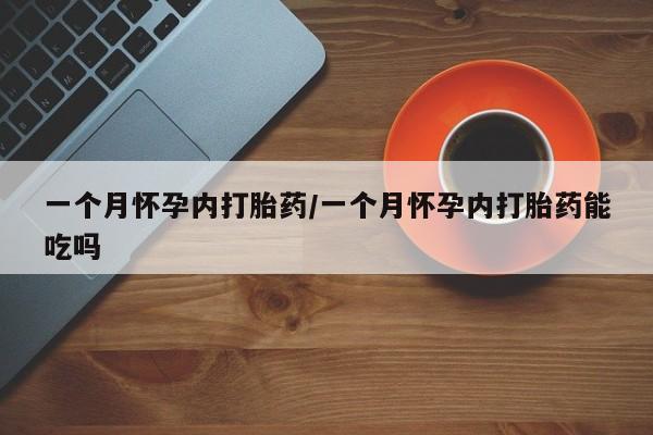 打胎药叫什么名字怎么购买一个月怀孕内打胎药/一个月怀孕内打胎药能吃吗