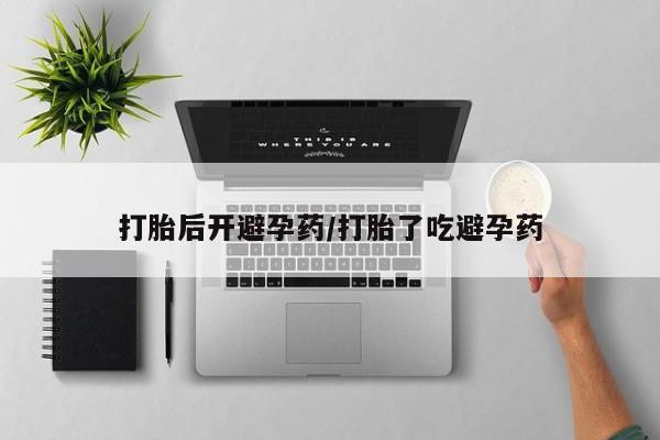 打胎药叫什么名字怎么购买打胎后开避孕药/打胎了吃避孕药