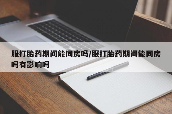 打胎药叫什么名字怎么购买服打胎药期间能同房吗/服打胎药期间能同房吗有影响吗