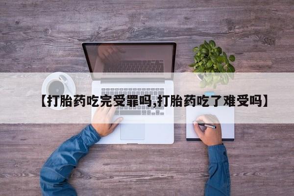打胎药叫什么名字怎么购买【打胎药吃完受罪吗,打胎药吃了难受吗】