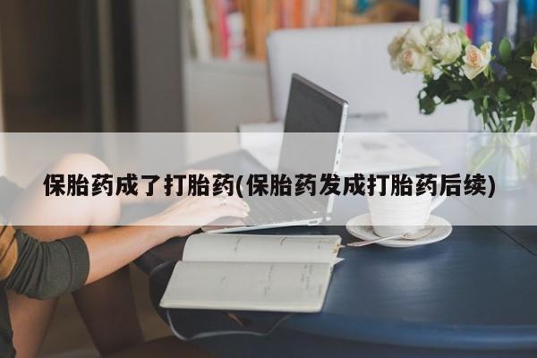 打胎药叫什么名字怎么购买保胎药成了打胎药(保胎药发成打胎药后续)
