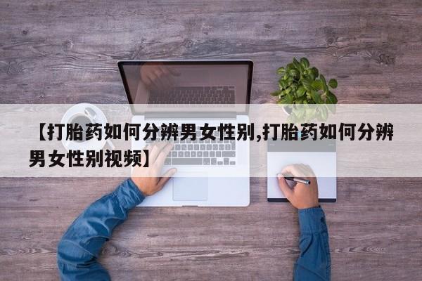 打胎药叫什么名字怎么购买【打胎药如何分辨男女性别,打胎药如何分辨男女性别视频】