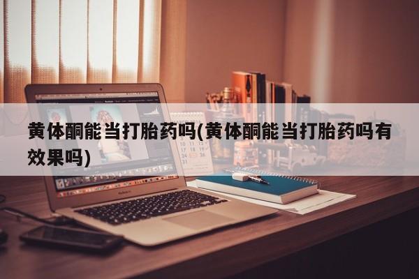打胎药叫什么名字怎么购买黄体酮能当打胎药吗(黄体酮能当打胎药吗有效果吗)