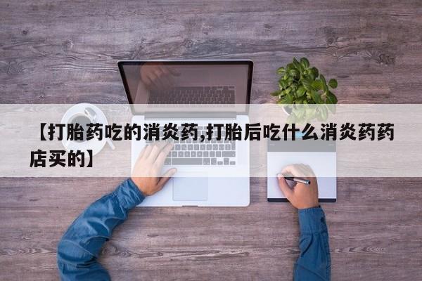 打胎药叫什么名字怎么购买【打胎药吃的消炎药,打胎后吃什么消炎药药店买的】