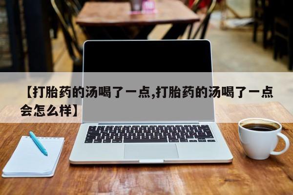 打胎药叫什么名字怎么购买【打胎药的汤喝了一点,打胎药的汤喝了一点会怎么样】