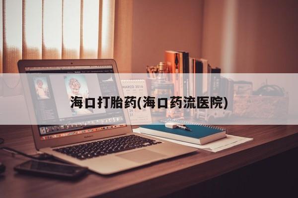 打胎药叫什么名字怎么购买海口打胎药(海口药流医院)
