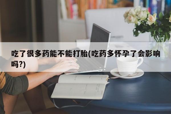 打胎药叫什么名字怎么购买吃了很多药能不能打胎(吃药多怀孕了会影响吗?)