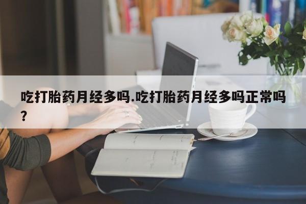 打胎药叫什么名字怎么购买吃打胎药月经多吗.吃打胎药月经多吗正常吗？