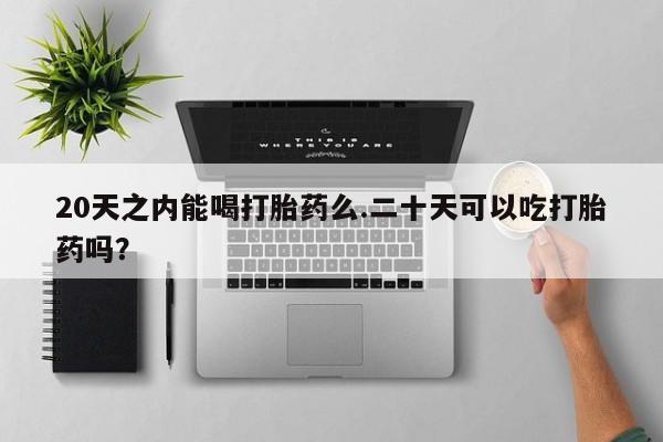 打胎药叫什么名字怎么购买20天之内能喝打胎药么.二十天可以吃打胎药吗？