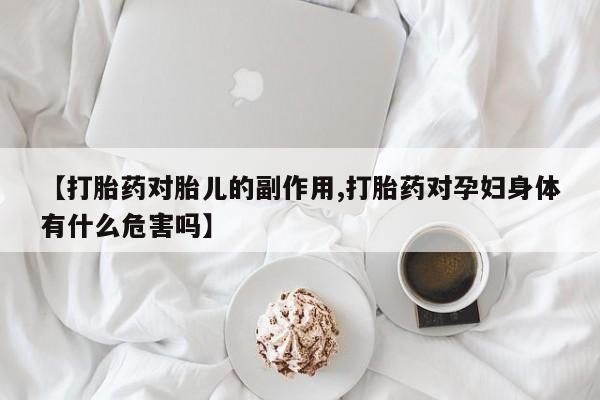 打胎药叫什么名字怎么购买【打胎药对胎儿的副作用,打胎药对孕妇身体有什么危害吗】
