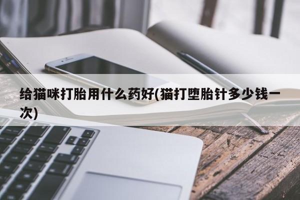打胎药叫什么名字怎么购买给猫咪打胎用什么药好(猫打堕胎针多少钱一次)