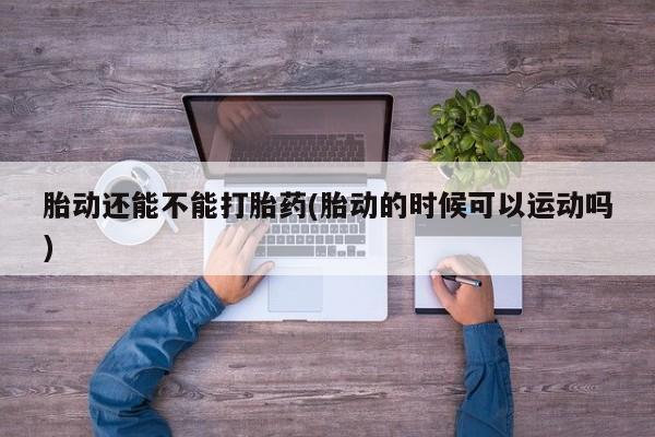 打胎药叫什么名字怎么购买胎动还能不能打胎药(胎动的时候可以运动吗)