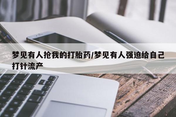打胎药叫什么名字怎么购买梦见有人抢我的打胎药/梦见有人强迫给自己打针流产