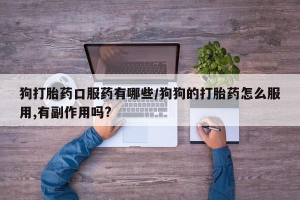 打胎药叫什么名字怎么购买狗打胎药口服药有哪些/狗狗的打胎药怎么服用,有副作用吗?